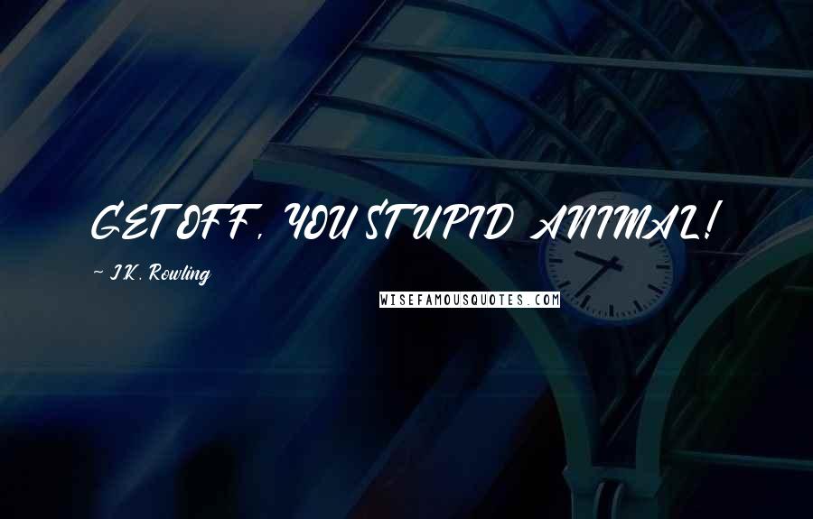 J.K. Rowling Quotes: GET OFF, YOU STUPID ANIMAL!