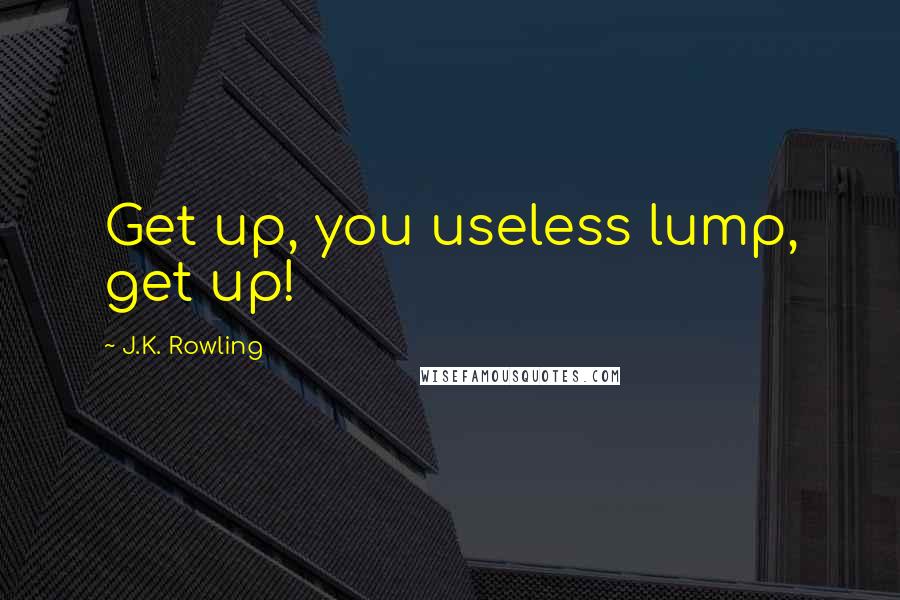 J.K. Rowling Quotes: Get up, you useless lump, get up!