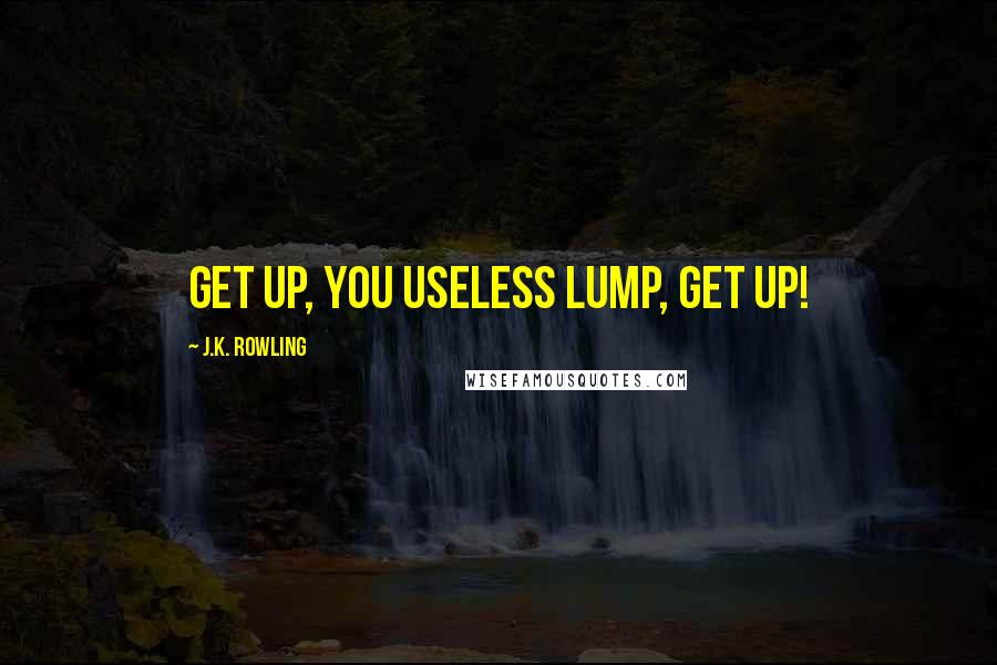 J.K. Rowling Quotes: Get up, you useless lump, get up!