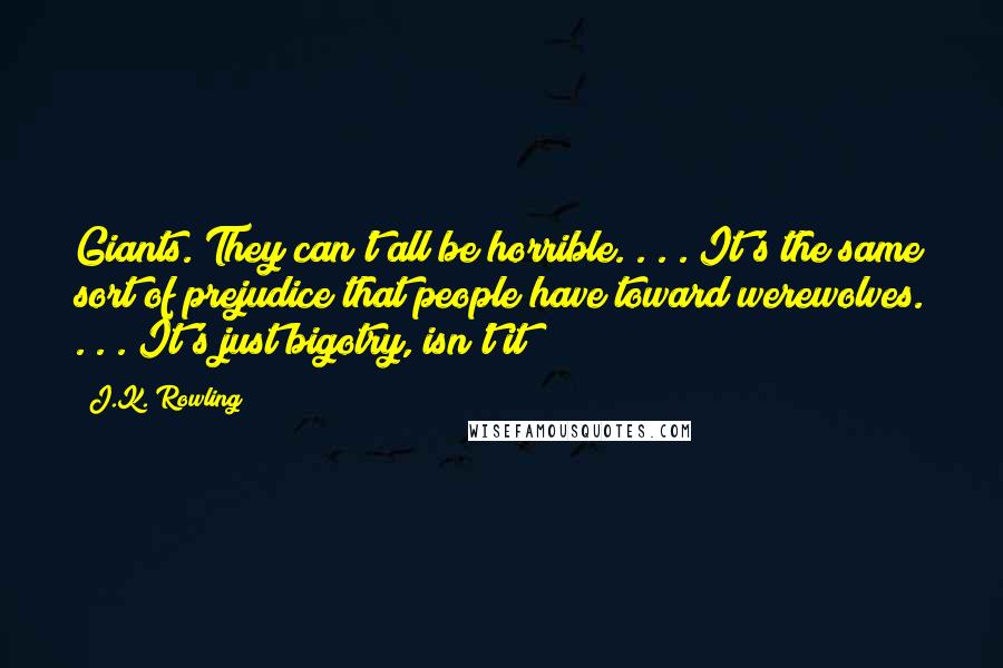 J.K. Rowling Quotes: Giants. They can't all be horrible. . . . It's the same sort of prejudice that people have toward werewolves. . . . It's just bigotry, isn't it?