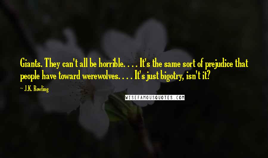 J.K. Rowling Quotes: Giants. They can't all be horrible. . . . It's the same sort of prejudice that people have toward werewolves. . . . It's just bigotry, isn't it?