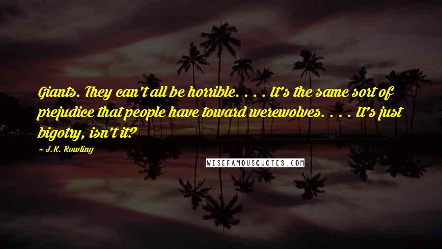 J.K. Rowling Quotes: Giants. They can't all be horrible. . . . It's the same sort of prejudice that people have toward werewolves. . . . It's just bigotry, isn't it?