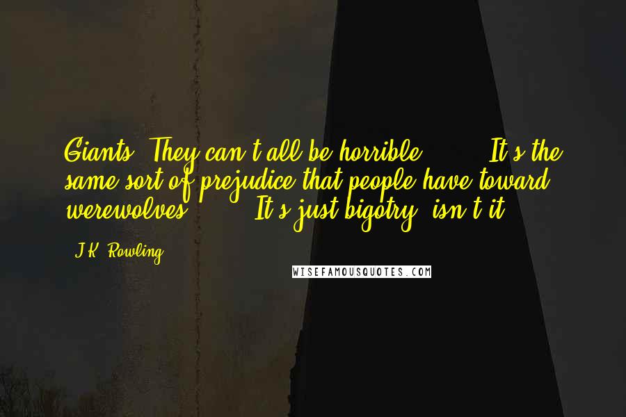 J.K. Rowling Quotes: Giants. They can't all be horrible. . . . It's the same sort of prejudice that people have toward werewolves. . . . It's just bigotry, isn't it?