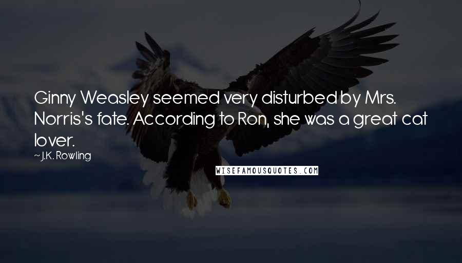 J.K. Rowling Quotes: Ginny Weasley seemed very disturbed by Mrs. Norris's fate. According to Ron, she was a great cat lover.