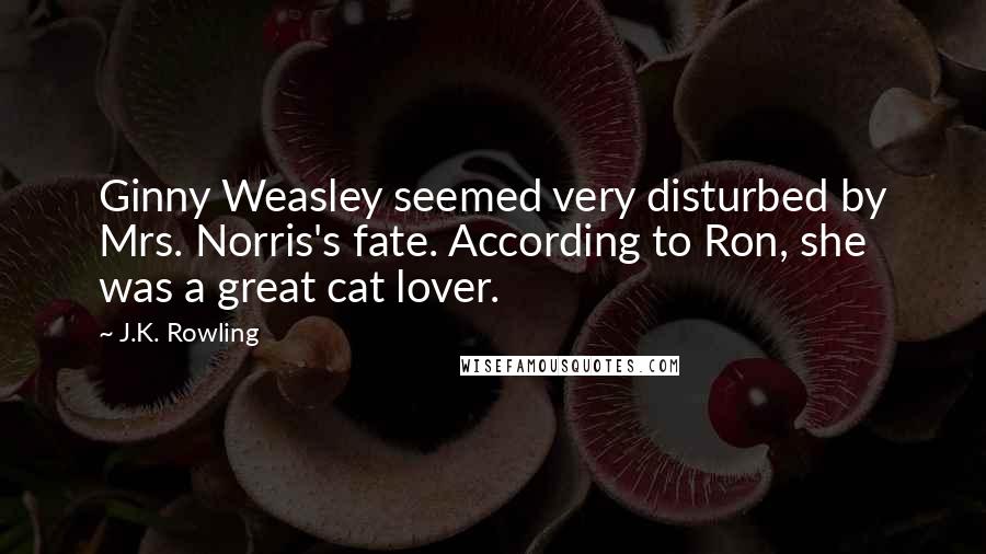 J.K. Rowling Quotes: Ginny Weasley seemed very disturbed by Mrs. Norris's fate. According to Ron, she was a great cat lover.
