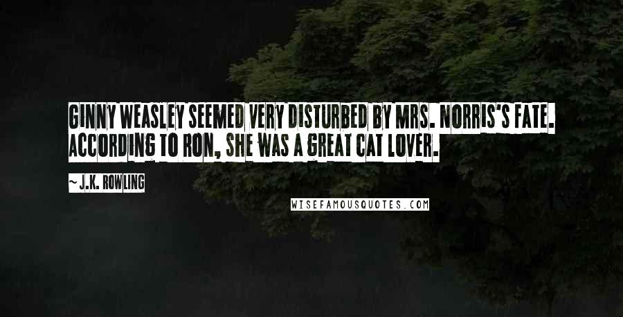 J.K. Rowling Quotes: Ginny Weasley seemed very disturbed by Mrs. Norris's fate. According to Ron, she was a great cat lover.
