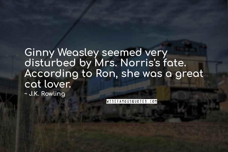 J.K. Rowling Quotes: Ginny Weasley seemed very disturbed by Mrs. Norris's fate. According to Ron, she was a great cat lover.