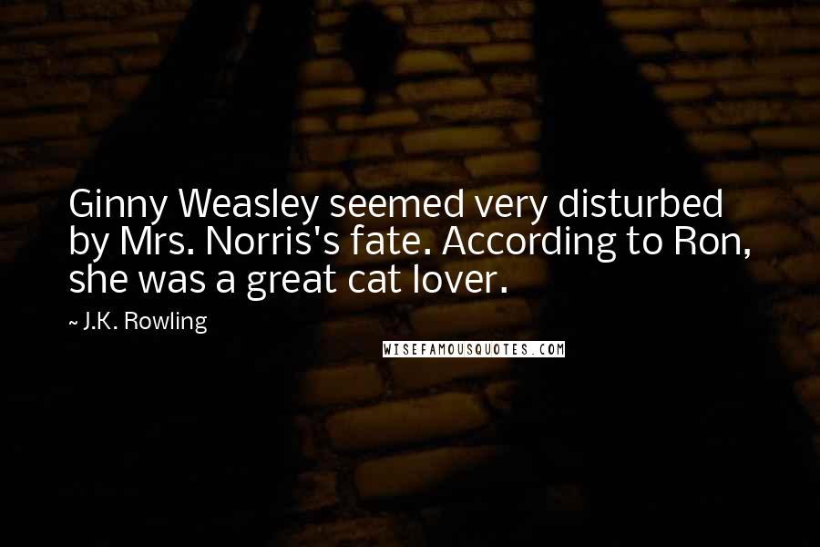 J.K. Rowling Quotes: Ginny Weasley seemed very disturbed by Mrs. Norris's fate. According to Ron, she was a great cat lover.