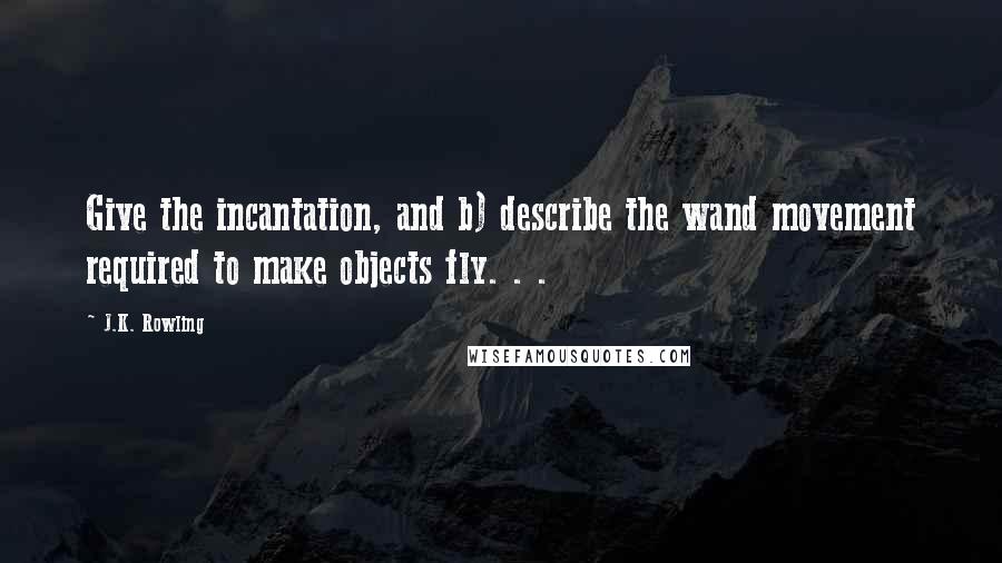 J.K. Rowling Quotes: Give the incantation, and b) describe the wand movement required to make objects fly. . .