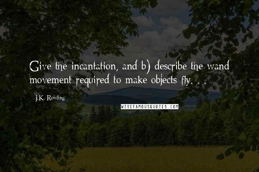 J.K. Rowling Quotes: Give the incantation, and b) describe the wand movement required to make objects fly. . .