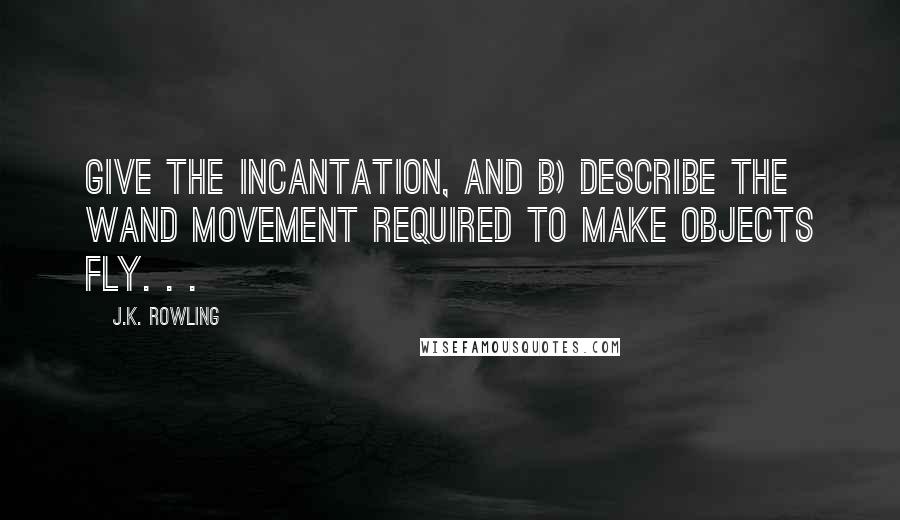 J.K. Rowling Quotes: Give the incantation, and b) describe the wand movement required to make objects fly. . .