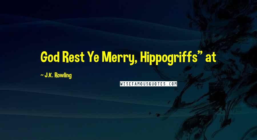 J.K. Rowling Quotes: God Rest Ye Merry, Hippogriffs" at