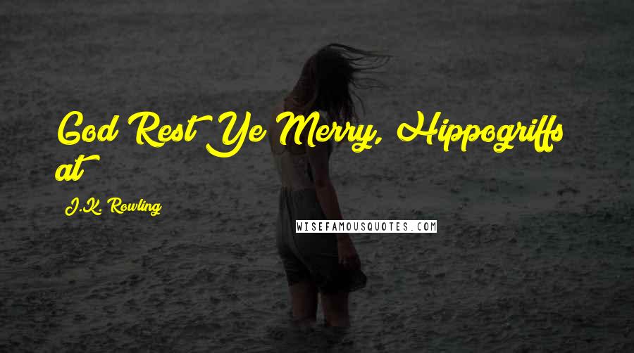 J.K. Rowling Quotes: God Rest Ye Merry, Hippogriffs" at