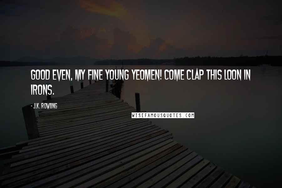 J.K. Rowling Quotes: Good even, my fine young yeomen! Come clap this loon in irons.
