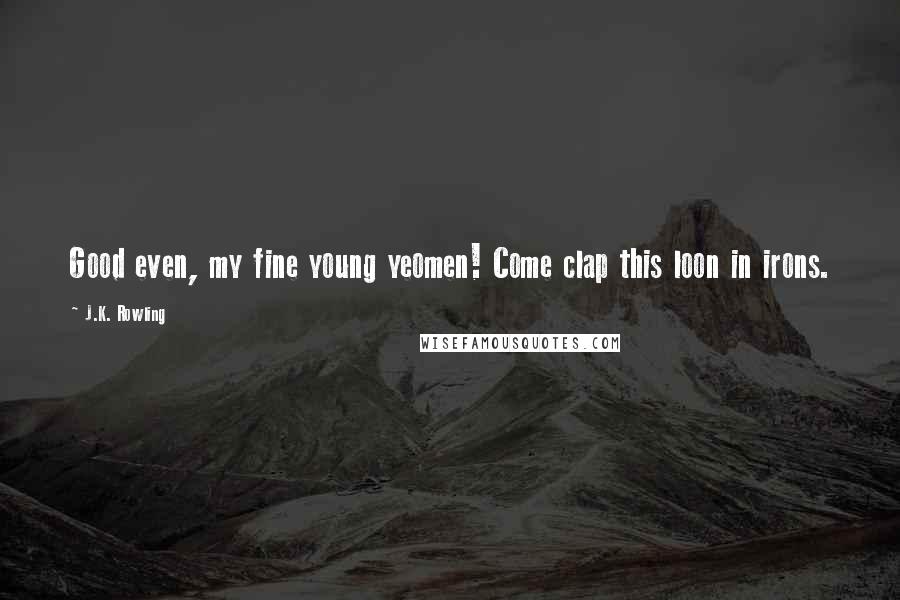 J.K. Rowling Quotes: Good even, my fine young yeomen! Come clap this loon in irons.