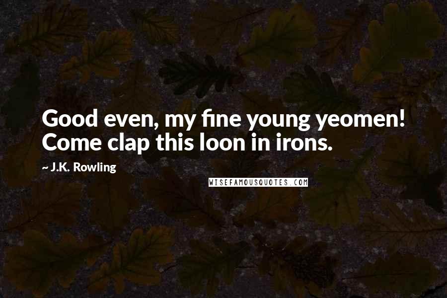 J.K. Rowling Quotes: Good even, my fine young yeomen! Come clap this loon in irons.