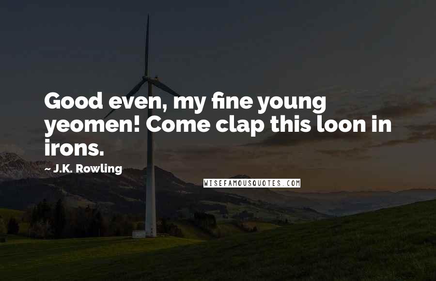 J.K. Rowling Quotes: Good even, my fine young yeomen! Come clap this loon in irons.