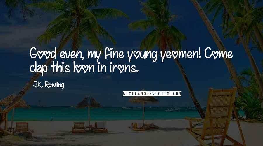 J.K. Rowling Quotes: Good even, my fine young yeomen! Come clap this loon in irons.