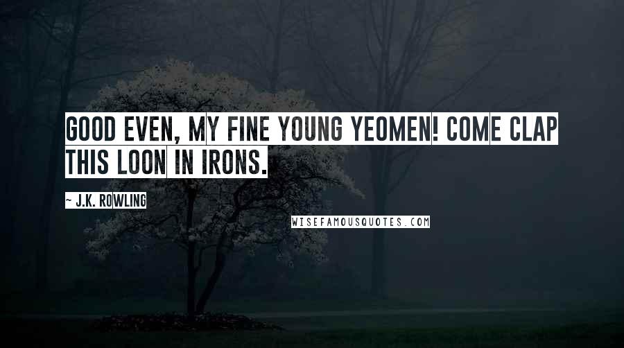 J.K. Rowling Quotes: Good even, my fine young yeomen! Come clap this loon in irons.