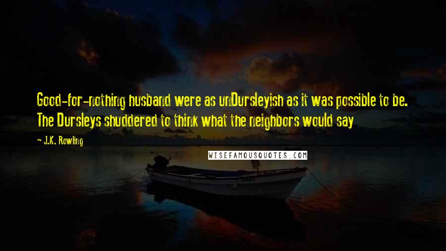 J.K. Rowling Quotes: Good-for-nothing husband were as unDursleyish as it was possible to be. The Dursleys shuddered to think what the neighbors would say