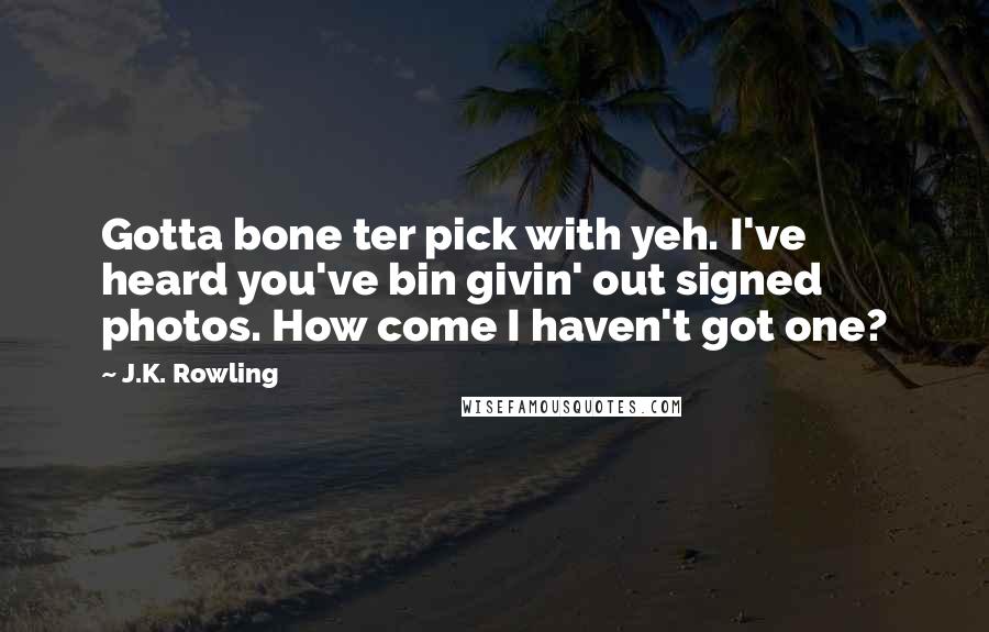 J.K. Rowling Quotes: Gotta bone ter pick with yeh. I've heard you've bin givin' out signed photos. How come I haven't got one?