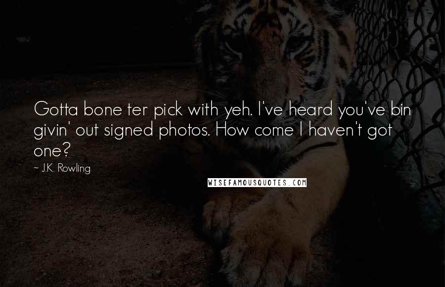 J.K. Rowling Quotes: Gotta bone ter pick with yeh. I've heard you've bin givin' out signed photos. How come I haven't got one?