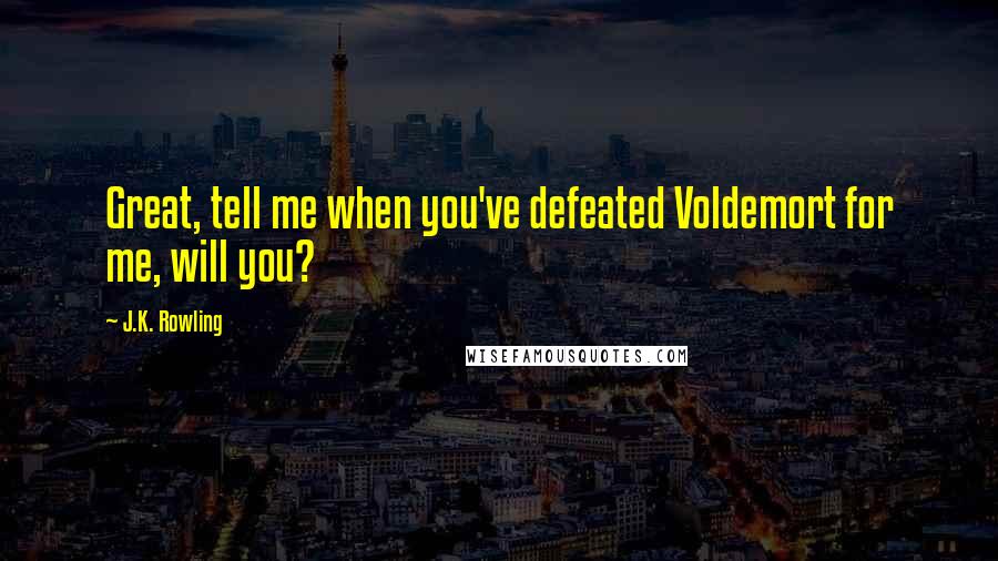 J.K. Rowling Quotes: Great, tell me when you've defeated Voldemort for me, will you?