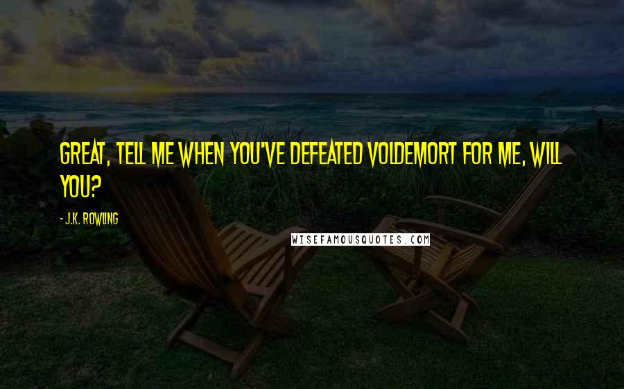 J.K. Rowling Quotes: Great, tell me when you've defeated Voldemort for me, will you?