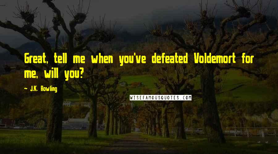 J.K. Rowling Quotes: Great, tell me when you've defeated Voldemort for me, will you?