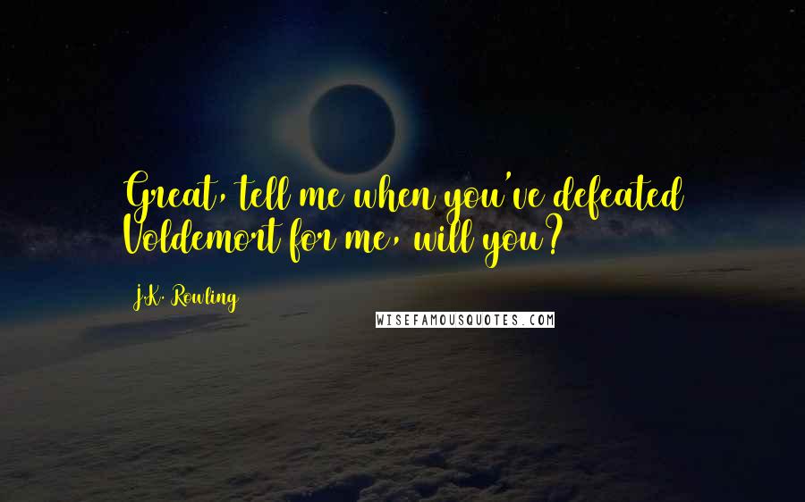 J.K. Rowling Quotes: Great, tell me when you've defeated Voldemort for me, will you?