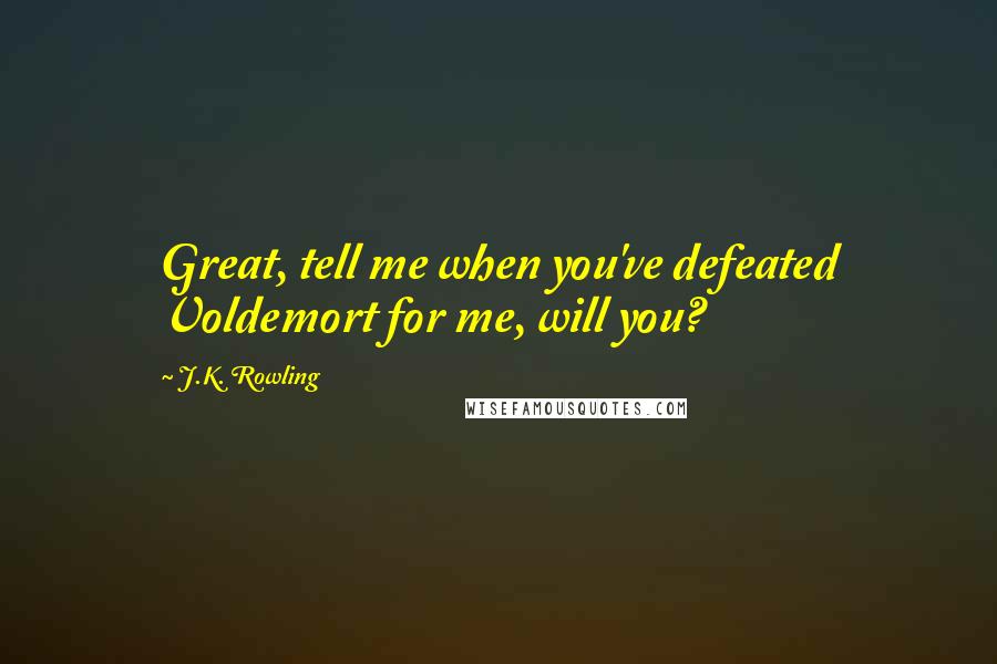 J.K. Rowling Quotes: Great, tell me when you've defeated Voldemort for me, will you?