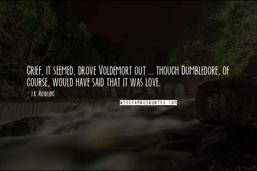 J.K. Rowling Quotes: Grief, it seemed, drove Voldemort out ... though Dumbledore, of course, would have said that it was love.