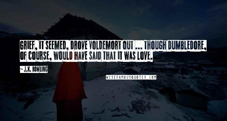 J.K. Rowling Quotes: Grief, it seemed, drove Voldemort out ... though Dumbledore, of course, would have said that it was love.