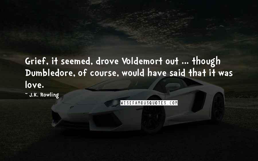 J.K. Rowling Quotes: Grief, it seemed, drove Voldemort out ... though Dumbledore, of course, would have said that it was love.