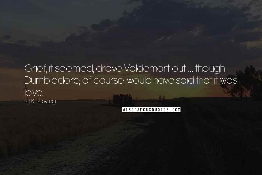 J.K. Rowling Quotes: Grief, it seemed, drove Voldemort out ... though Dumbledore, of course, would have said that it was love.