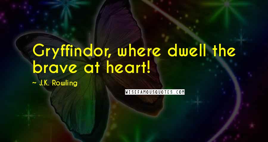 J.K. Rowling Quotes: Gryffindor, where dwell the brave at heart!