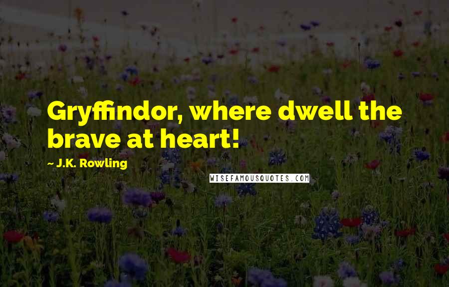 J.K. Rowling Quotes: Gryffindor, where dwell the brave at heart!