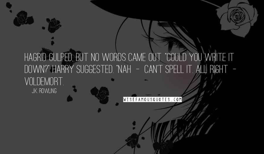 J.K. Rowling Quotes: Hagrid gulped, but no words came out. "Could you write it down?" Harry suggested. "Nah  -  can't spell it. All right  -  Voldemort.