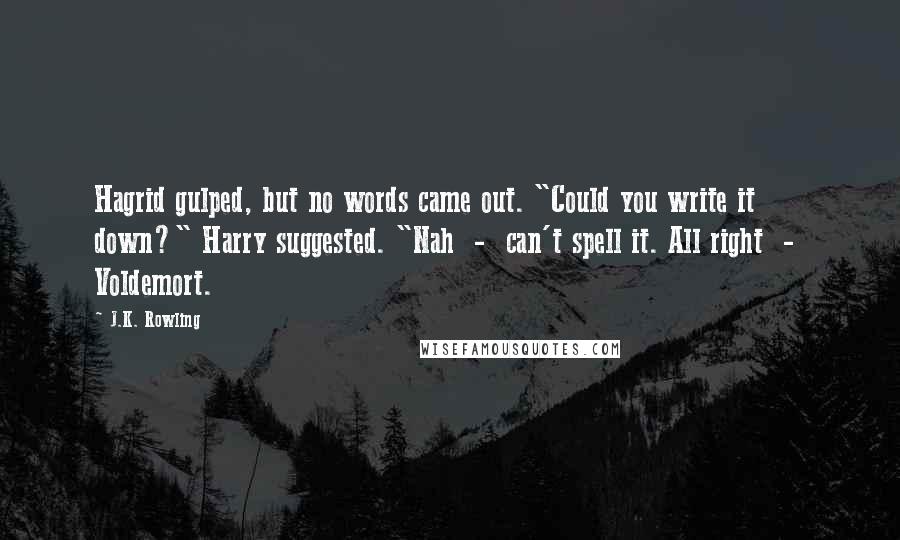 J.K. Rowling Quotes: Hagrid gulped, but no words came out. "Could you write it down?" Harry suggested. "Nah  -  can't spell it. All right  -  Voldemort.