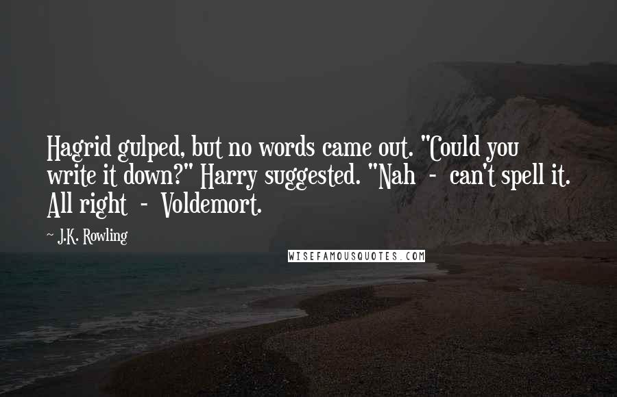 J.K. Rowling Quotes: Hagrid gulped, but no words came out. "Could you write it down?" Harry suggested. "Nah  -  can't spell it. All right  -  Voldemort.