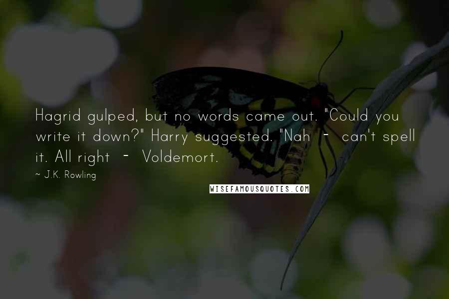 J.K. Rowling Quotes: Hagrid gulped, but no words came out. "Could you write it down?" Harry suggested. "Nah  -  can't spell it. All right  -  Voldemort.