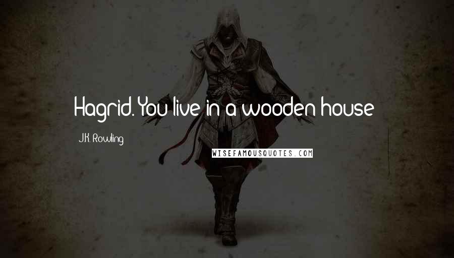 J.K. Rowling Quotes: Hagrid. You live in a wooden house!