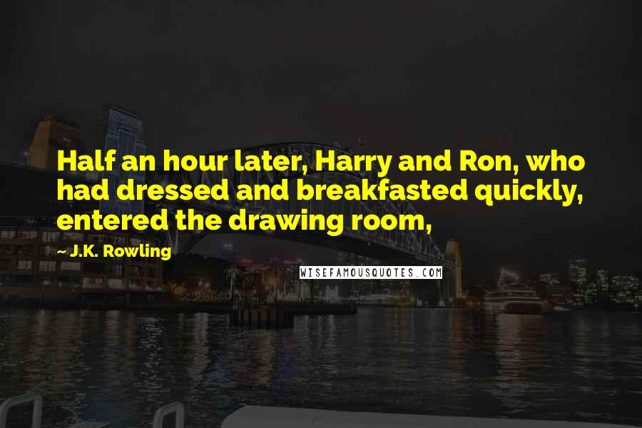 J.K. Rowling Quotes: Half an hour later, Harry and Ron, who had dressed and breakfasted quickly, entered the drawing room,