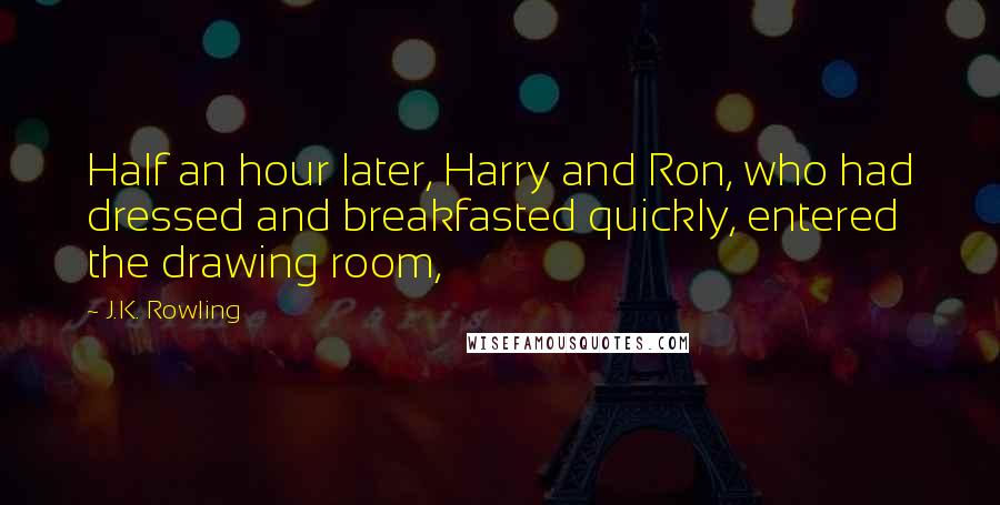 J.K. Rowling Quotes: Half an hour later, Harry and Ron, who had dressed and breakfasted quickly, entered the drawing room,