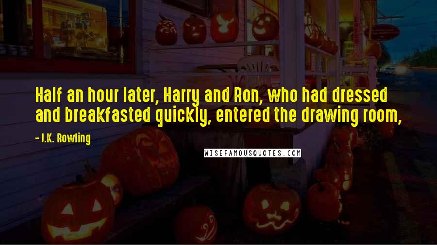 J.K. Rowling Quotes: Half an hour later, Harry and Ron, who had dressed and breakfasted quickly, entered the drawing room,