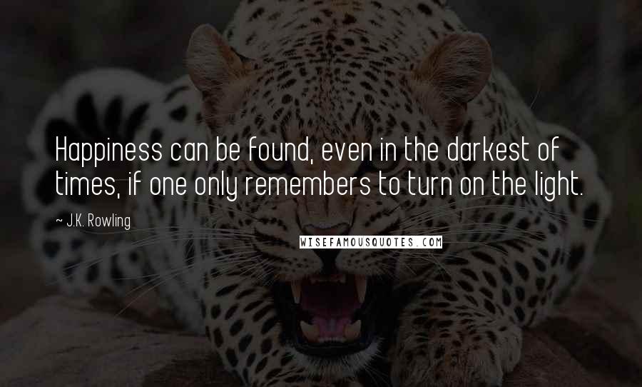 J.K. Rowling Quotes: Happiness can be found, even in the darkest of times, if one only remembers to turn on the light.