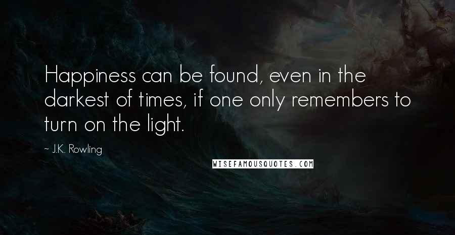 J.K. Rowling Quotes: Happiness can be found, even in the darkest of times, if one only remembers to turn on the light.