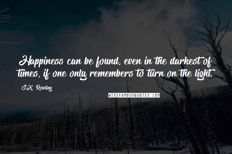 J.K. Rowling Quotes: Happiness can be found, even in the darkest of times, if one only remembers to turn on the light.