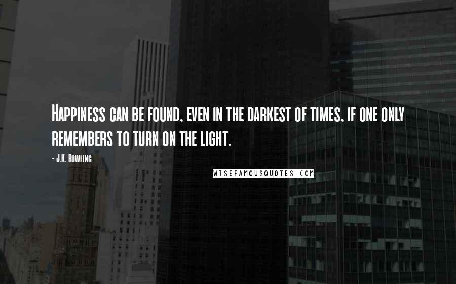 J.K. Rowling Quotes: Happiness can be found, even in the darkest of times, if one only remembers to turn on the light.