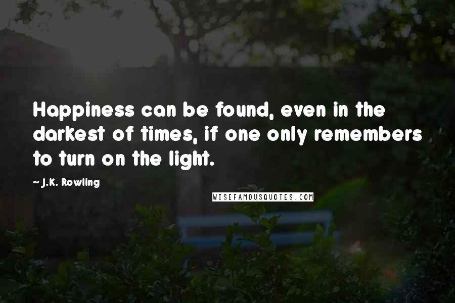 J.K. Rowling Quotes: Happiness can be found, even in the darkest of times, if one only remembers to turn on the light.